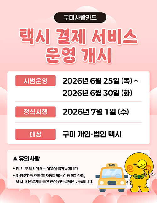 구미사랑카드 이용 편의 확대를 위해 관내 택시 결제 서비스를 다음과 같이 운영하오니 많은 이용 바랍니다.



□ 운영일정
? 시범운영 : 2026. 6. 25.(목) ~ 6. 30.(화)
? 정식시행 : 2026. 7. 1.(수)

□ 이용대상
? 구미시 관내 개인·법인택시 전체

□ 이용방법
? 택시 내 카드단말기를 통한 구미사랑카드 현장 결제

□ 유의사항
? 타 시·군 택시에서는 이용 불가
? 카카오T 등 호출 앱 자동결제는 이용 불가, 택시 내 단말기를 통한 현장 카드결제만 가능