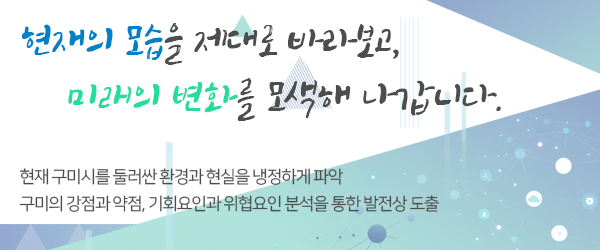 현재의 모습을 제대로 바라보고, 미래의 변화를 모색해 나갑니다. 현재 구미시를 둘러싼 환경과 현실을 냉정하게 파악, 구미의 강점과 약점, 기회요인과 위협요인 분석을 통한 발전상 도출