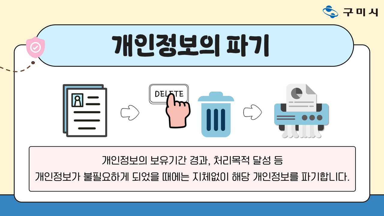 개인정보의 파기 개인정보의 보유기간 경과, 처리목적 달성 등 개인정보가 불필요하게 되었을 때에는 지체없이 해당 개인정보를 파기합니다.